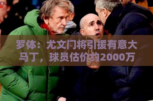 罗体：尤文门将引援有意大马丁，球员估价约2000万欧元