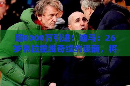 超8000万引进！迪马：26岁弗拉霍维奇续约谈崩，将自由身离开尤文