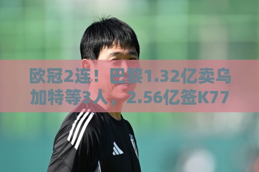欧冠2连！巴黎1.32亿卖乌加特等3人，2.56亿签K77杜埃内维斯等5人