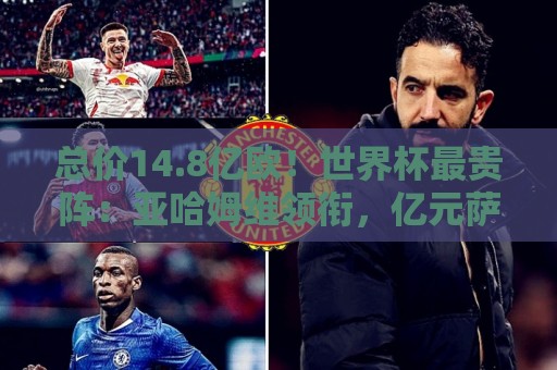 总价14.8亿欧！世界杯最贵阵：亚哈姆维领衔，亿元萨利巴坐镇后防