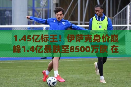 1.45亿标王！伊萨克身价巅峰1.4亿暴跌至8500万欧 在利物浦仅4球