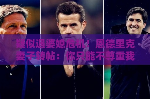 疑似遇婆媳危机！恩德里克妻子转帖：你只能不尊重我这个母亲一次