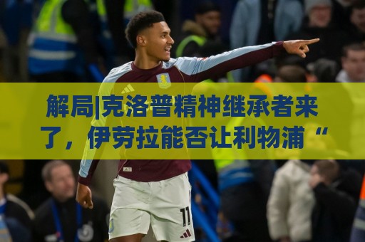 解局|克洛普精神继承者来了，伊劳拉能否让利物浦“摇滚”起来？