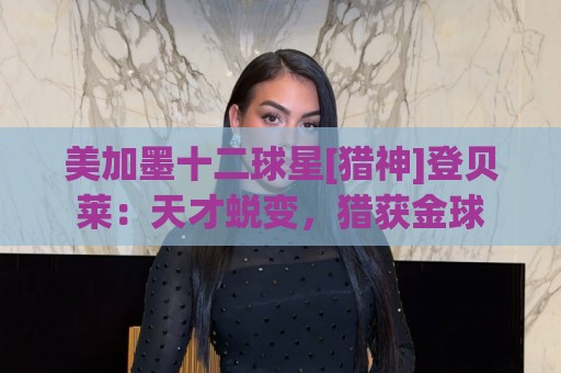 美加墨十二球星[猎神]登贝莱：天才蜕变，猎获金球