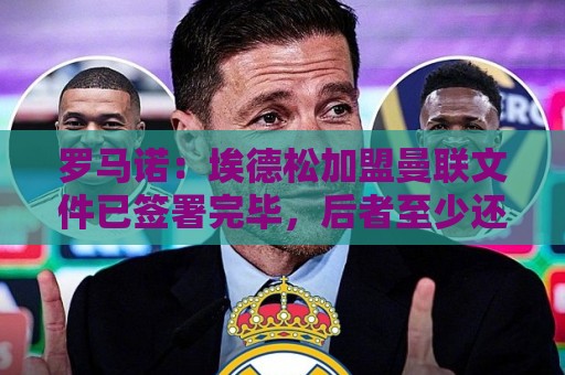 罗马诺：埃德松加盟曼联文件已签署完毕，后者至少还会签一名中场