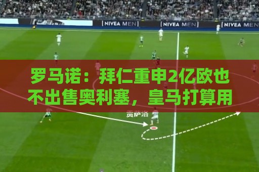 罗马诺：拜仁重申2亿欧也不出售奥利塞，皇马打算用天价试探底线