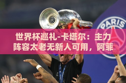 世界杯巡礼-卡塔尔：主力阵容太老无新人可用，阿菲夫仍是关键人