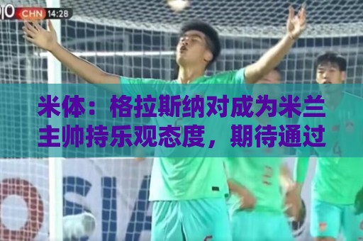 米体：格拉斯纳对成为米兰主帅持乐观态度，期待通过下次会谈敲定