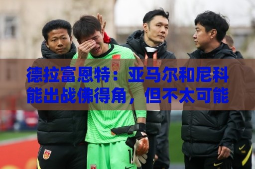 德拉富恩特：亚马尔和尼科能出战佛得角，但不太可能首发