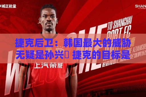 捷克后卫:韩国最大的威胁无疑是孙兴慜 捷克的目标是从小组出线 捷克后卫:韩国最大的威胁无疑是孙兴慜 捷克的目标是从小组出线