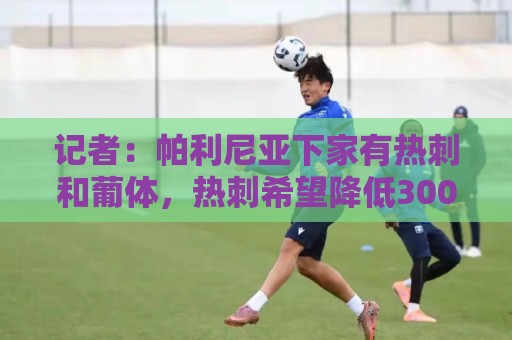 记者：帕利尼亚下家有热刺和葡体，热刺希望降低3000万欧的买断费