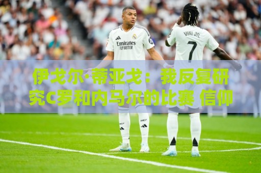 伊戈尔·蒂亚戈:我反复研究C罗和内马尔的比赛 信仰是我的超能力 伊戈尔·蒂亚戈:我反复研究C罗和内马尔的比赛 信仰是我的超能力
