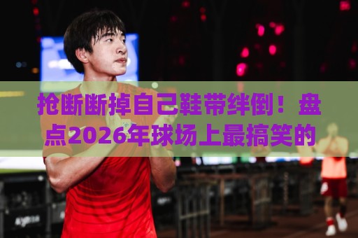 抢断断掉自己鞋带绊倒！盘点2026年球场上最搞笑的十大花式失误 (抢断断掉自己鞋带绊倒)