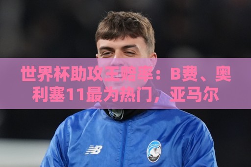 世界杯助攻王赔率：B费、奥利塞11最为热门，亚马尔、梅西均为13