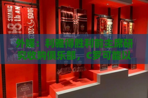 外媒：利雅得胜利前主席研究收购俱乐部，C罗可能以特定比例持股