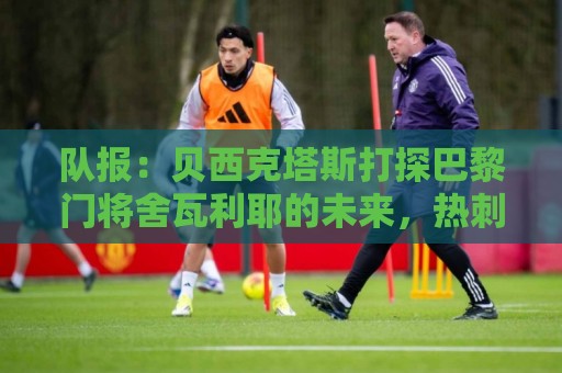 队报：贝西克塔斯打探巴黎门将舍瓦利耶的未来，热刺也采取了行动