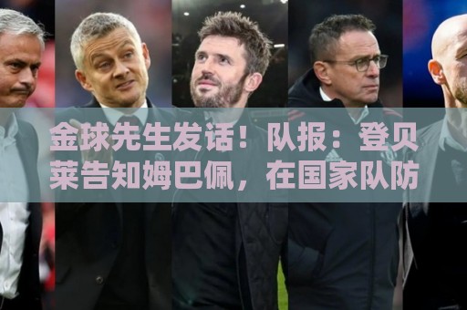 金球先生发话！队报：登贝莱告知姆巴佩，在国家队防守要做得更多