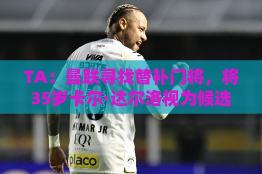 TA：曼联寻找替补门将，将35岁卡尔·达尔洛视为候选之一