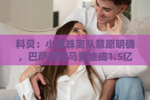 科贝：小蜘蛛离队意愿明确，巴萨曾和马竞达成1.5亿预协议又撤回