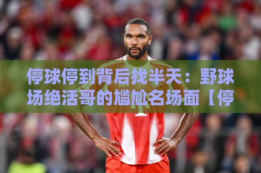 停球停到背后找半天：野球场绝活哥的尴尬名场面【停球停到背后找半天】
