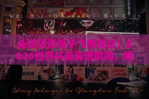 头球顶歪帽子飞向观众！2026世界杯最离谱瞬间，帽子变飞碟？【头球顶歪帽子飞向观众】