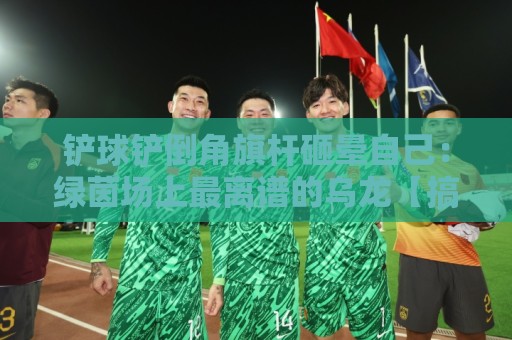 铲球铲倒角旗杆砸晕自己：绿茵场上最离谱的乌龙【搞笑神作】