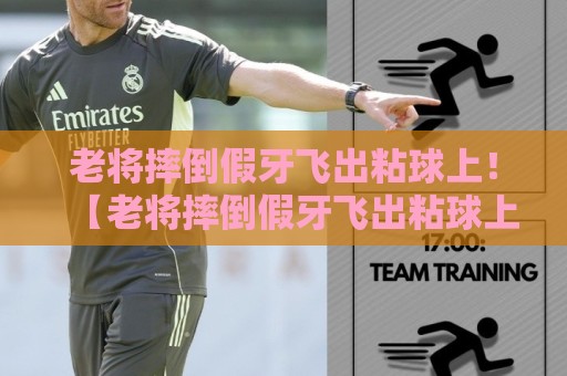 老将摔倒假牙飞出粘球上！【老将摔倒假牙飞出粘球上】一场让人笑到肚子疼的球场乌龙