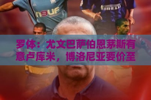 罗体：尤文巴萨伯恩茅斯有意卢库米，博洛尼亚要价至少2000万欧