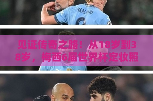 见证传奇之路！从18岁到38岁，梅西6届世界杯定妆照一览