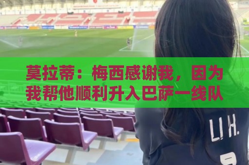 莫拉蒂:梅西感谢我,因为我帮他顺利升入巴萨一线队 莫拉蒂:梅西感谢我,因为我帮他顺利升入巴萨一线队