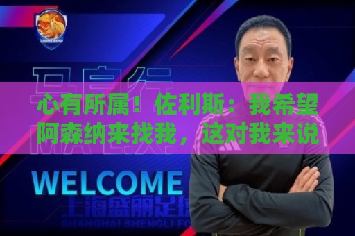 心有所属！佐利斯：我希望阿森纳来找我，这对我来说是种荣幸