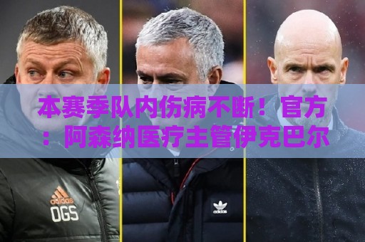本赛季队内伤病不断！官方：阿森纳医疗主管伊克巴尔自宣离队