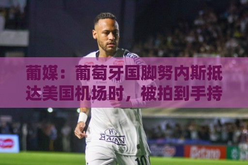 葡媒:葡萄牙国脚努内斯抵达美国机场时,被拍到手持若塔的传记 葡媒:葡萄牙国脚努内斯抵达美国机场时,被拍到手持若塔的传记