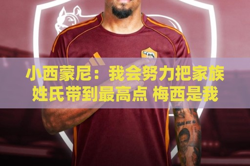 小西蒙尼：我会努力把家族姓氏带到最高点 梅西是我们的一大优势