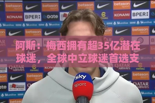 阿斯：梅西拥有超35亿潜在球迷，全球中立球迷首选支持阿根廷