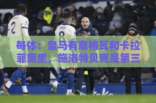 每体：皇马有意格瓦和卡拉菲奥里，施洛特贝克是第三顺位引援人选
