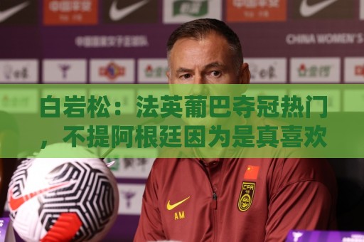 白岩松:法英葡巴夺冠热门,不提阿根廷因为是真喜欢我怕我像贝利 白岩松:法英葡巴夺冠热门,不提阿根廷因为是真喜欢我怕我像贝利