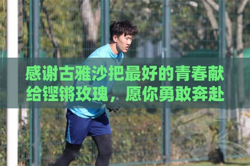 感谢古雅沙把最好的青春献给铿锵玫瑰，愿你勇敢奔赴人生新的赛场
