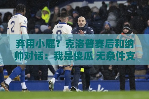弃用小鹿？克洛普赛后和纳帅对话：我是傻瓜 无条件支持你的决定