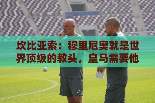 坎比亚索:穆里尼奥就是世界顶级的教头,皇马需要他 坎比亚索:穆里尼奥就是世界顶级的教头,皇马需要他