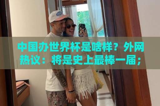 中国办世界杯是啥样?外网热议:将是史上最棒一届;有生之年想看 中国办世界杯是啥样?外网热议:将是史上最棒一届;有生之年想看