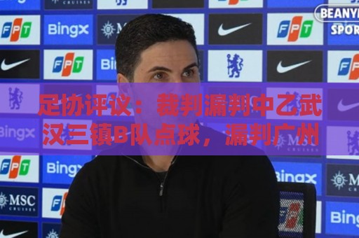 足协评议:裁判漏判中乙武汉三镇B队点球,漏判广州蒲公英黄牌 足协评议:裁判漏判中乙武汉三镇B队点球,漏判广州蒲公英黄牌