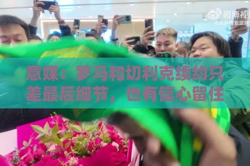 意媒：罗马和切利克续约只差最后细节，也有信心留住佩莱格里尼
