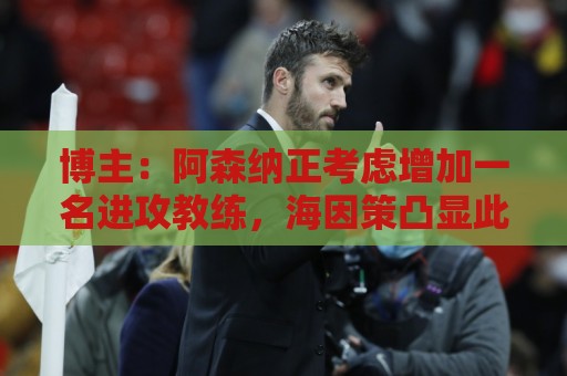 博主：阿森纳正考虑增加一名进攻教练，海因策凸显此类任命重要性