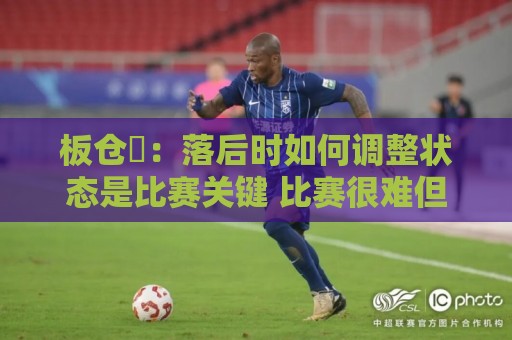板仓滉：落后时如何调整状态是比赛关键 比赛很难但全员都很冷静
