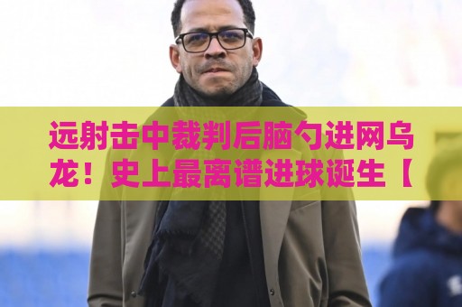 远射击中裁判后脑勺进网乌龙！史上最离谱进球诞生【远射击中裁判后脑勺进网乌龙】