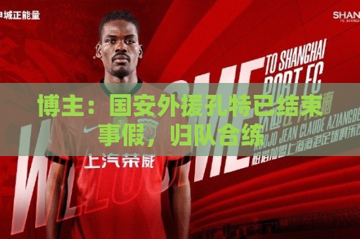 博主：国安外援孔特已结束事假，归队合练
