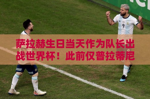 萨拉赫生日当天作为队长出战世界杯！此前仅普拉蒂尼、卡恩等5人