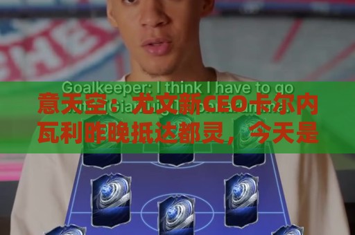 意天空：尤文新CEO卡尔内瓦利昨晚抵达都灵，今天是上任首日