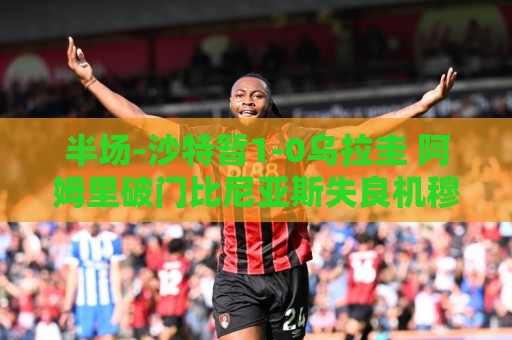 半场-沙特暂1-0乌拉圭 阿姆里破门比尼亚斯失良机穆斯莱拉神扑